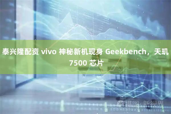 泰兴隆配资 vivo 神秘新机现身 Geekbench，天玑 7500 芯片
