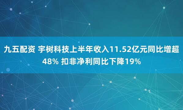 九五配资 宇树科技上半年收入11.52亿元同比增超48% 扣非净利同比下降19%